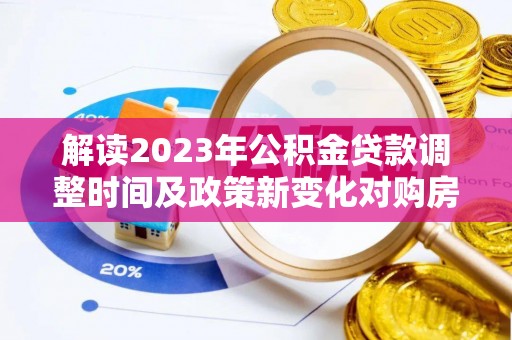 拉孜解读2023年公积金贷款调整时间及政策新变化对购房的影响