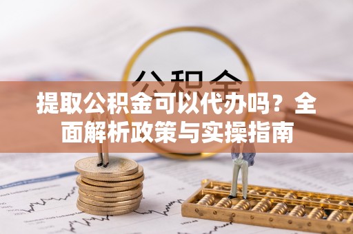 拉孜提取公积金可以代办吗？全面解析政策与实操指南