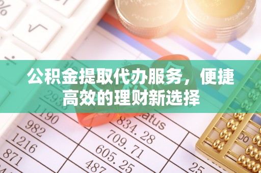 拉孜公积金提取代办服务，便捷高效的理财新选择