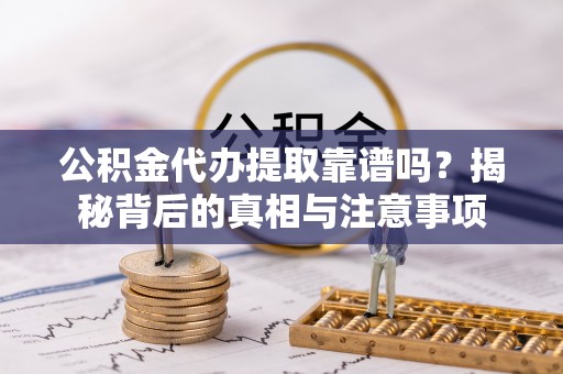 拉孜公积金代办提取靠谱吗？揭秘背后的真相与注意事项