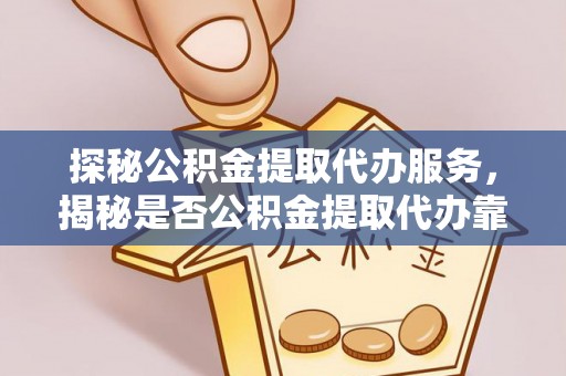 拉孜探秘公积金提取代办服务，揭秘是否公积金提取代办靠谱吗？