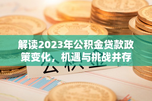 拉孜解读2023年公积金贷款政策变化，机遇与挑战并存