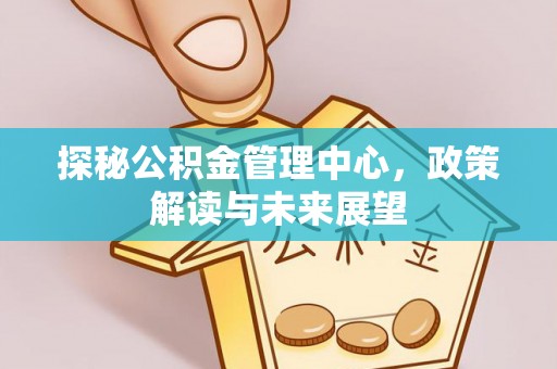 拉孜探秘公积金管理中心，政策解读与未来展望