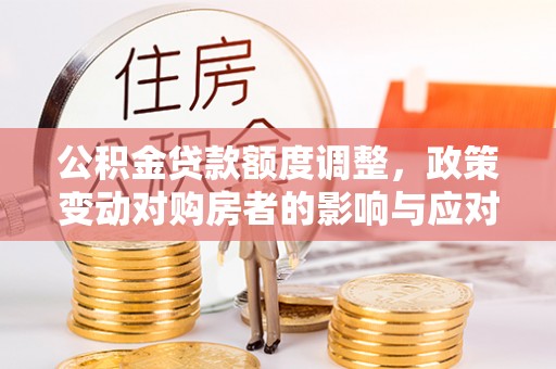 拉孜公积金贷款额度调整，政策变动对购房者的影响与应对策略
