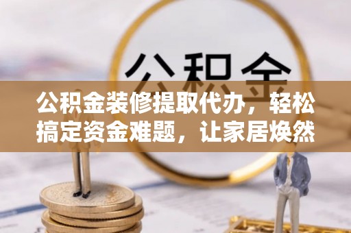 拉孜公积金装修提取代办，轻松搞定资金难题，让家居焕然一新