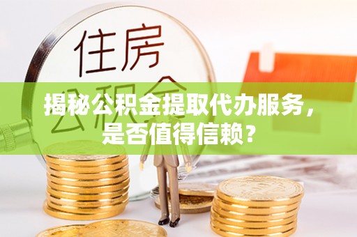 拉孜揭秘公积金提取代办服务，是否值得信赖？