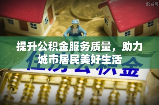 拉孜提升公积金服务质量，助力城市居民美好生活