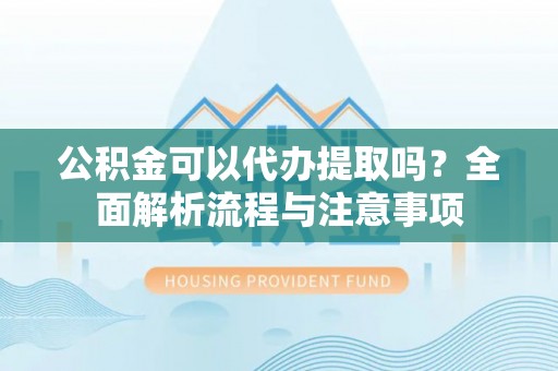 拉孜公积金可以代办提取吗？全面解析流程与注意事项