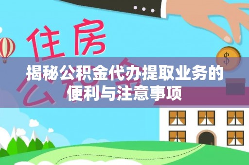 拉孜揭秘公积金代办提取业务的便利与注意事项