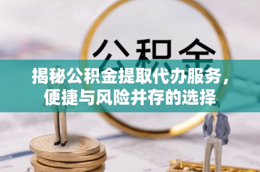 拉孜揭秘公积金提取代办服务，便捷与风险并存的选择