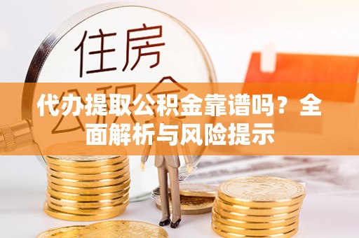 拉孜代办提取公积金靠谱吗？全面解析与风险提示